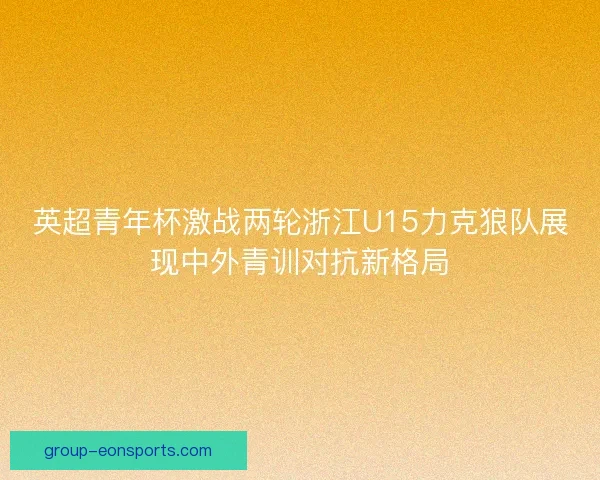 英超青年杯激战两轮浙江U15力克狼队展现中外青训对抗新格局