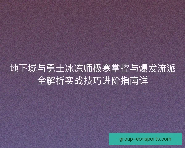 地下城与勇士冰冻师极寒掌控与爆发流派全解析实战技巧进阶指南详